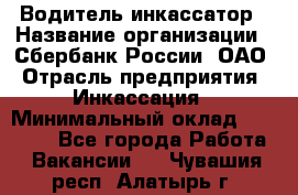 Водитель-инкассатор › Название организации ­ Сбербанк России, ОАО › Отрасль предприятия ­ Инкассация › Минимальный оклад ­ 25 000 - Все города Работа » Вакансии   . Чувашия респ.,Алатырь г.